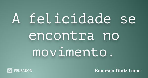 A felicidade se encontra no movimento.... Frase de Emerson Diniz Leme.