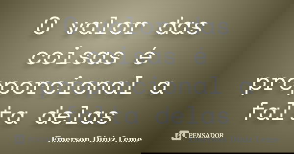 O valor das coisas é proporcional a falta delas... Frase de Emerson Diniz Leme.