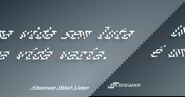 Uma vida sem luta é uma vida vazia.... Frase de Emerson Diniz Leme.