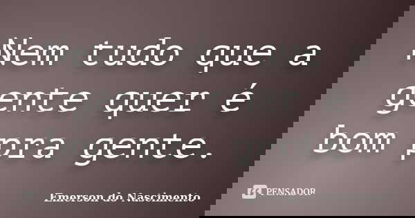 Nem tudo que a gente quer é bom pra gente.... Frase de Emerson do Nascimento.