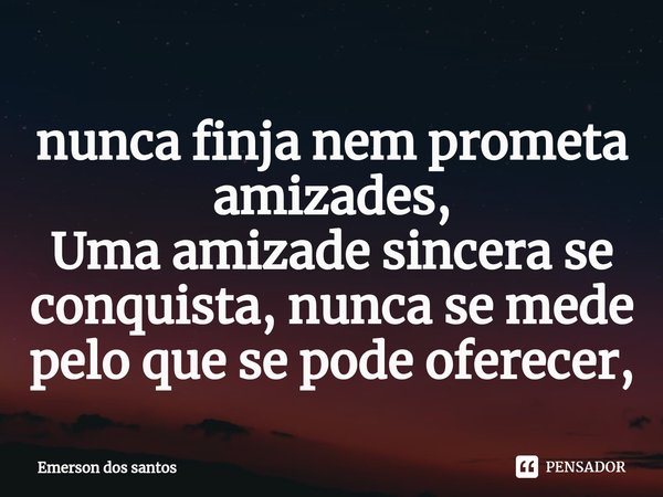 ⁠nunca finja nem prometa amizades,
Uma amizade sincera se conquista, nunca se mede pelo que se pode oferecer,... Frase de Emerson dos santos.