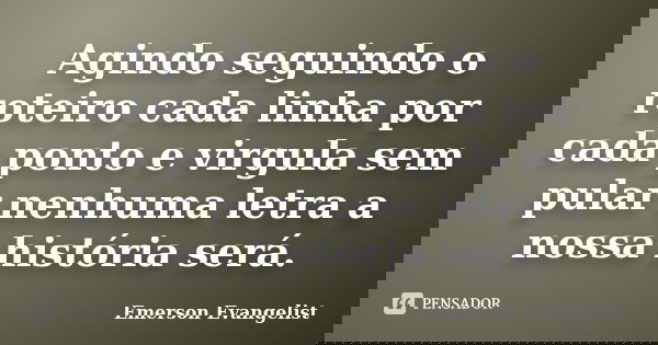 Agindo seguindo o roteiro cada linha por cada ponto e virgula sem pular nenhuma letra a nossa história será.... Frase de Emerson Evangelist.