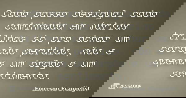 Cada passo desigual cada caminhada em várias trilhas só pra achar um coração perdido, não e apenas um órgão e um sentimento.... Frase de Emerson Evangelist.