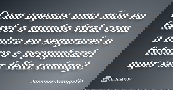 Com apenas uma mão eu farei o mundo viral com a outra eu segurarei o futuro e perguntarei quer ser feliz comigo?... Frase de Emerson Evangelist.