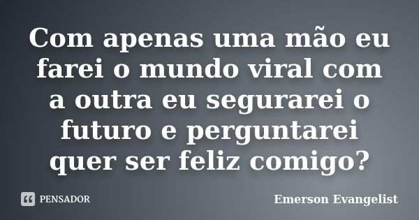 Com apenas uma mão eu farei o mundo viral com a outra eu segurarei o futuro e perguntarei quer ser feliz comigo?... Frase de Emerson Evangelist.