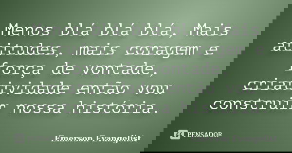 Menos blá blá blá, Mais atitudes, mais coragem e força de vontade, criatividade então vou construir nossa história.... Frase de Emerson Evangelist.