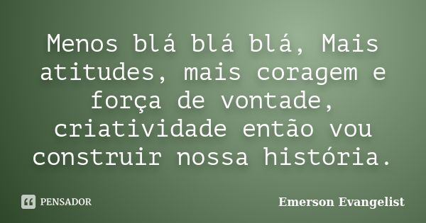 Menos blá blá blá, Mais atitudes, mais coragem e força de vontade, criatividade então vou construir nossa história.... Frase de Emerson Evangelist.