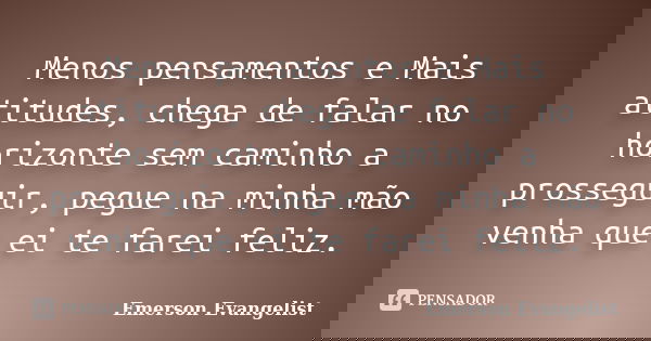 Menos pensamentos e Mais atitudes, chega de falar no horizonte sem caminho a prosseguir, pegue na minha mão venha que ei te farei feliz.... Frase de Emerson Evangelist.
