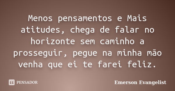 Menos pensamentos e Mais atitudes, chega de falar no horizonte sem caminho a prosseguir, pegue na minha mão venha que ei te farei feliz.... Frase de Emerson Evangelist.