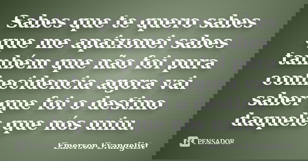 Sabes que te quero sabes que me apaixonei sabes também que não foi pura conhecidencia agora vai saber que foi o destino daquele que nós uniu.... Frase de Emerson Evangelist.