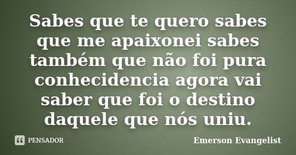 Sabes que te quero sabes que me apaixonei sabes também que não foi pura conhecidencia agora vai saber que foi o destino daquele que nós uniu.... Frase de Emerson Evangelist.