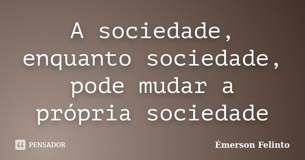 A sociedade, enquanto sociedade, pode mudar a própria sociedade... Frase de Émerson Felinto.
