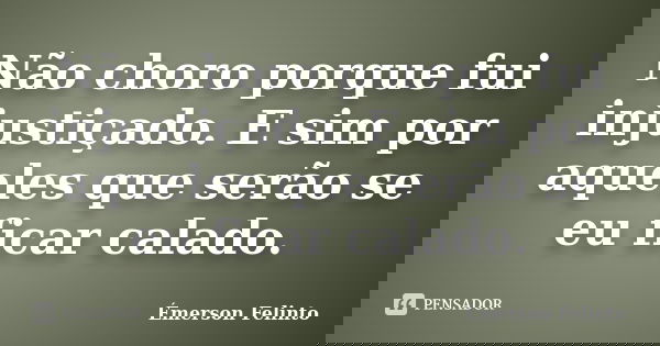 Não choro porque fui injustiçado. E sim por aqueles que serão se eu ficar calado.... Frase de Émerson Felinto.