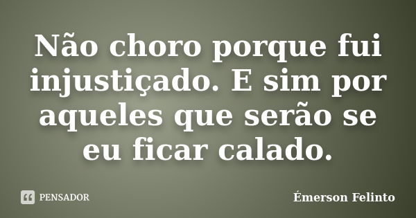 Não choro porque fui injustiçado. E sim por aqueles que serão se eu ficar calado.... Frase de Émerson Felinto.