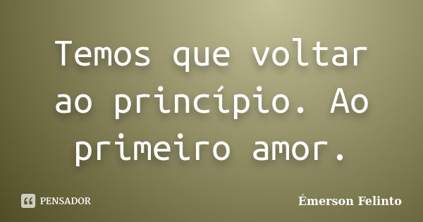 Temos que voltar ao princípio. Ao primeiro amor.... Frase de Émerson Felinto.