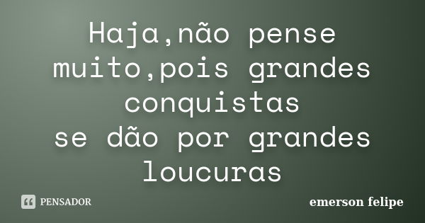 Haja,não pense muito,pois grandes conquistas se dão por grandes loucuras... Frase de Emerson Felipe.