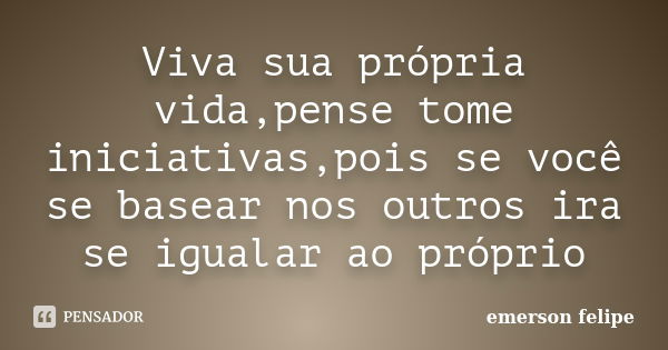 Viva sua própria vida,pense tome iniciativas,pois se você se basear nos outros ira se igualar ao próprio... Frase de Emerson Felipe.