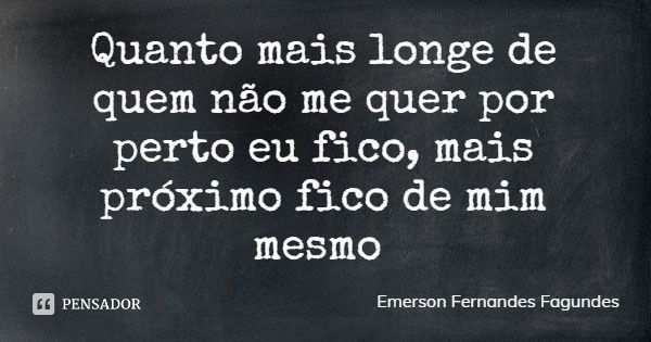 Quanto mais longe de quem não me quer por perto eu fico, mais próximo fico de mim mesmo... Frase de Emerson Fernandes Fagundes.