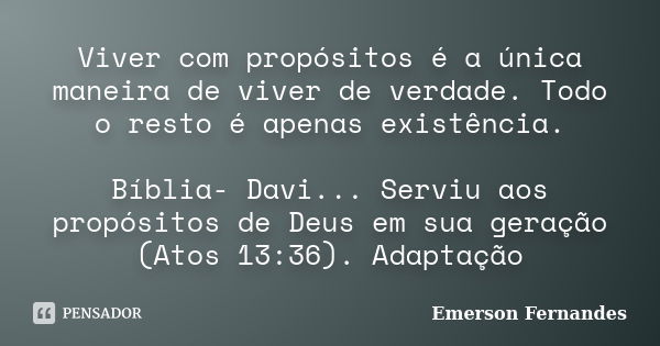 Viver com propósitos é a única maneira de viver de verdade. Todo o resto é apenas existência. Bíblia- Davi... Serviu aos propósitos de Deus em sua geração (Atos... Frase de Emerson Fernandes.