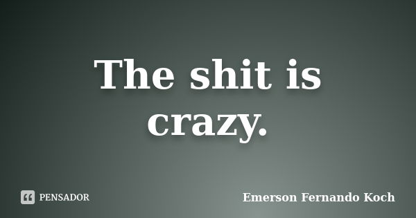 The shit is crazy.... Frase de Emerson Fernando Koch.