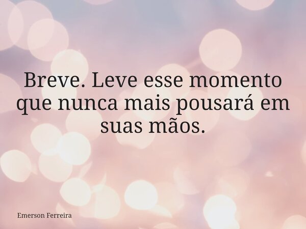 Breve. Leve esse momento que nunca mais pousará em suas mãos.⁠... Frase de Emerson Ferreira.