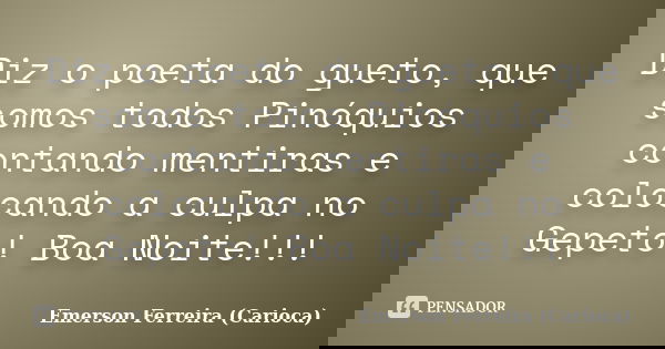Diz o poeta do gueto, que somos todos Pinóquios contando mentiras e colocando a culpa no Gepeto! Boa Noite!!!... Frase de Emerson Ferreira (Carioca).