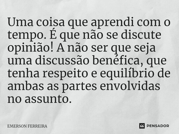 ⁠Uma coisa que aprendi com o tempo. É que não se discute opinião! A não ser que seja uma discussão benéfica, que tenha respeito e equilíbrio de ambas as partes ... Frase de Emerson Ferreira.