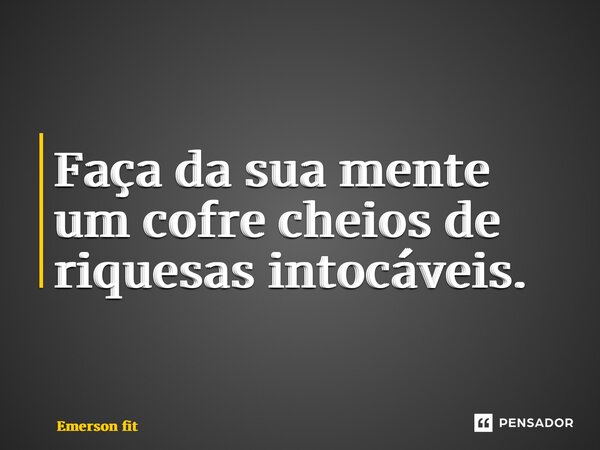 Faça da sua mente um cofre cheios de riquesas intocáveis.... Frase de Emerson fit.