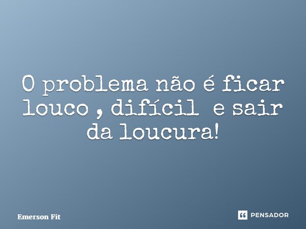 O problema não é ficar louco , difícil e sair da loucura!... Frase de Emerson fit.