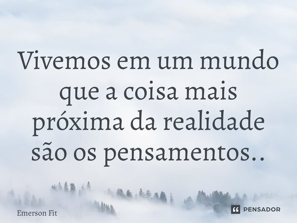 Vivemos em um mundo que a coisa mais próxima da realidade são os pensamentos..... Frase de Emerson fit.