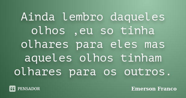 Ainda lembro daqueles olhos ,eu so tinha olhares para eles mas aqueles olhos tinham olhares para os outros.... Frase de Emerson franco.