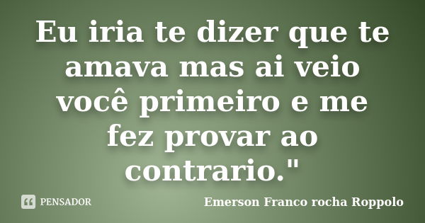 Eu iria te dizer que te amava mas ai veio você primeiro e me fez provar ao contrario."... Frase de Emerson Franco rocha Roppolo.