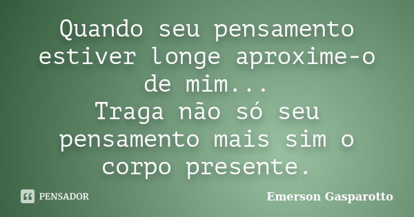 Quando seu pensamento estiver longe aproxime-o de mim... Traga não só seu pensamento mais sim o corpo presente.... Frase de Emerson Gasparotto.