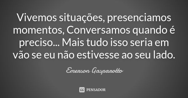 Vivemos situações, presenciamos momentos, Conversamos quando é preciso... Mais tudo isso seria em vão se eu não estivesse ao seu lado.... Frase de Emerson Gasparotto.