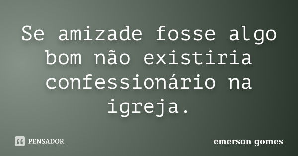 Se amizade fosse algo bom não existiria confessionário na igreja.... Frase de Emerson Gomes.