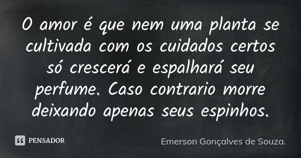 O amor é que nem uma planta se cultivada com os cuidados certos só crescerá e espalhará seu perfume. Caso contrario morre deixando apenas seus espinhos.... Frase de Emerson Gonçalves de Souza..