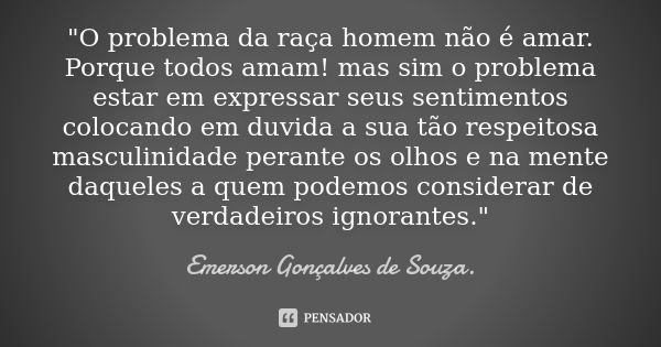 "O problema da raça homem não é amar. Porque todos amam! mas sim o problema estar em expressar seus sentimentos colocando em duvida a sua tão respeitosa ma... Frase de Emerson Gonçalves de Souza..