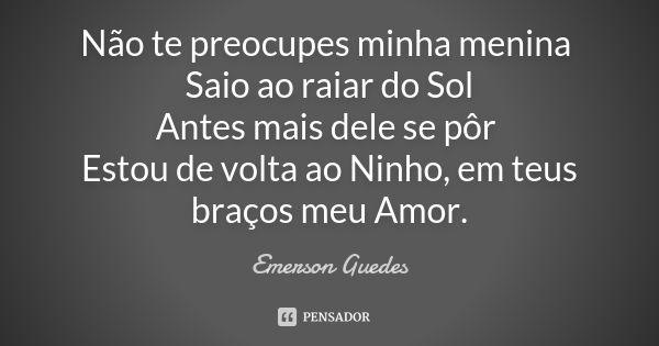 Não te preocupes minha menina Saio ao raiar do Sol Antes mais dele se pôr Estou de volta ao Ninho, em teus braços meu Amor.... Frase de Emerson Guedes.