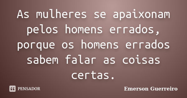 As mulheres se apaixonam pelos homens errados, porque os homens errados sabem falar as coisas certas.... Frase de Emerson Guerreiro.