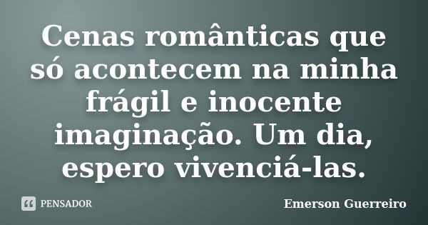 Cenas românticas que só acontecem na minha frágil e inocente imaginação. Um dia, espero vivenciá-las.... Frase de Emerson Guerreiro.