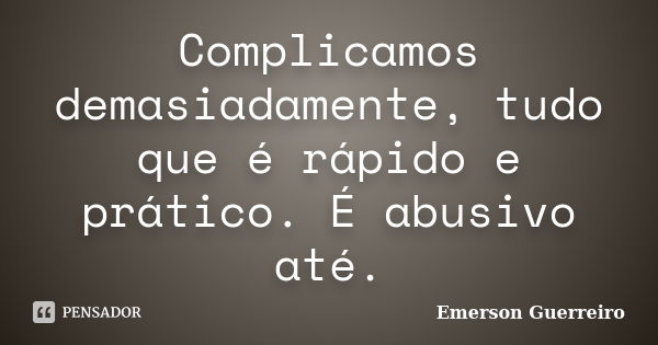 Complicamos demasiadamente, tudo que é rápido e prático. É abusivo até.... Frase de Emerson Guerreiro.