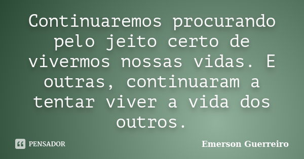 Continuaremos procurando pelo jeito certo de vivermos nossas vidas. E outras, continuaram a tentar viver a vida dos outros.... Frase de Emerson Guerreiro.