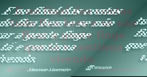 E no final das contas tudo fica bem e se não ficar a gente finge que tá e continua vivendo.... Frase de Emerson Guerreiro.