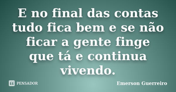 E no final das contas tudo fica bem e se não ficar a gente finge que tá e continua vivendo.... Frase de Emerson Guerreiro.