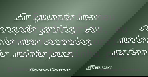 Em quanto meu coração grita, eu matenho meu sorriso, matenho minha paz.... Frase de Emerson Guerreiro.