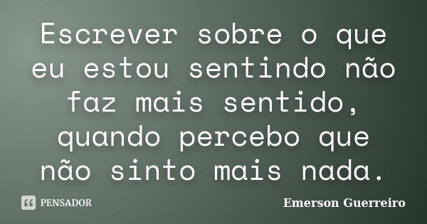 Escrever sobre o que eu estou sentindo não faz mais sentido, quando percebo que não sinto mais nada.... Frase de Emerson Guerreiro.