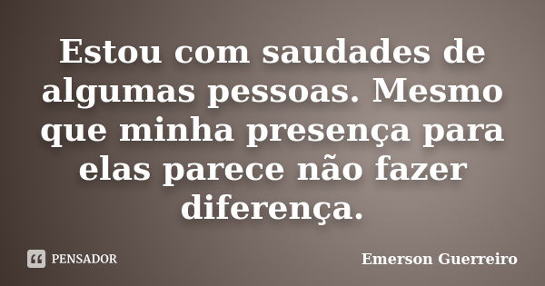 Estou com saudades de algumas pessoas. Mesmo que minha presença para elas parece não fazer diferença.... Frase de Emerson Guerreiro.