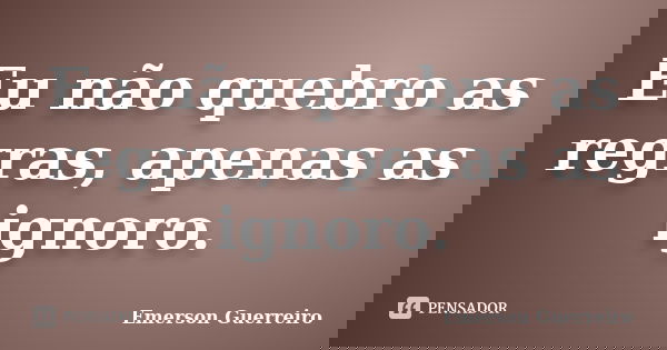Eu não quebro as regras, apenas as ignoro.... Frase de Emerson Guerreiro.