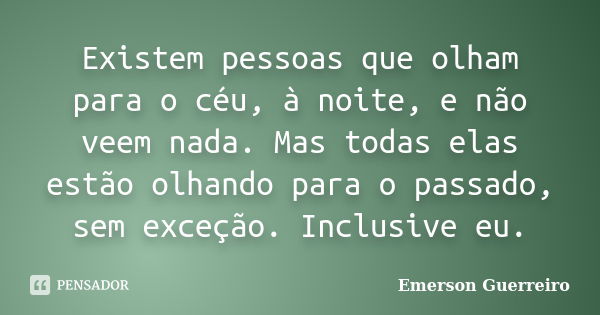 Existem pessoas que olham para o céu, à noite, e não veem nada. Mas todas elas estão olhando para o passado, sem exceção. Inclusive eu.... Frase de Emerson Guerreiro.