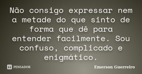 Não consigo expressar nem a metade do que sinto de forma que dê para entender facilmente. Sou confuso, complicado e enigmático.... Frase de Emerson Guerreiro.